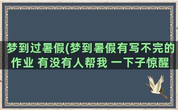 梦到过暑假(梦到暑假有写不完的作业 有没有人帮我 一下子惊醒了)